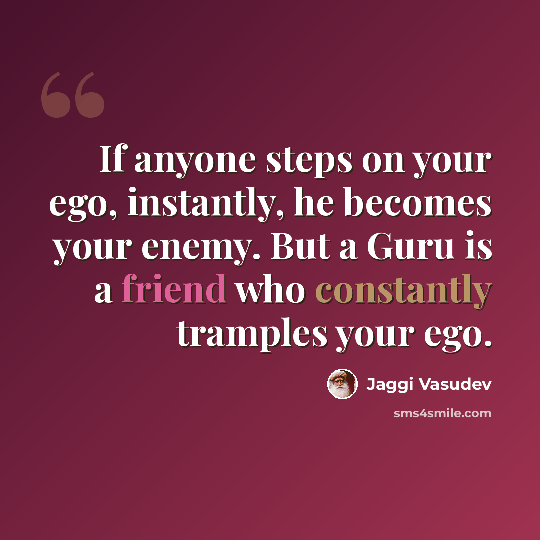 “If anyone steps on your ego, instantly, he becomes your enemy. But a Guru is a friend who constantly tramples your ego.” quote by Jaggi Vasudev