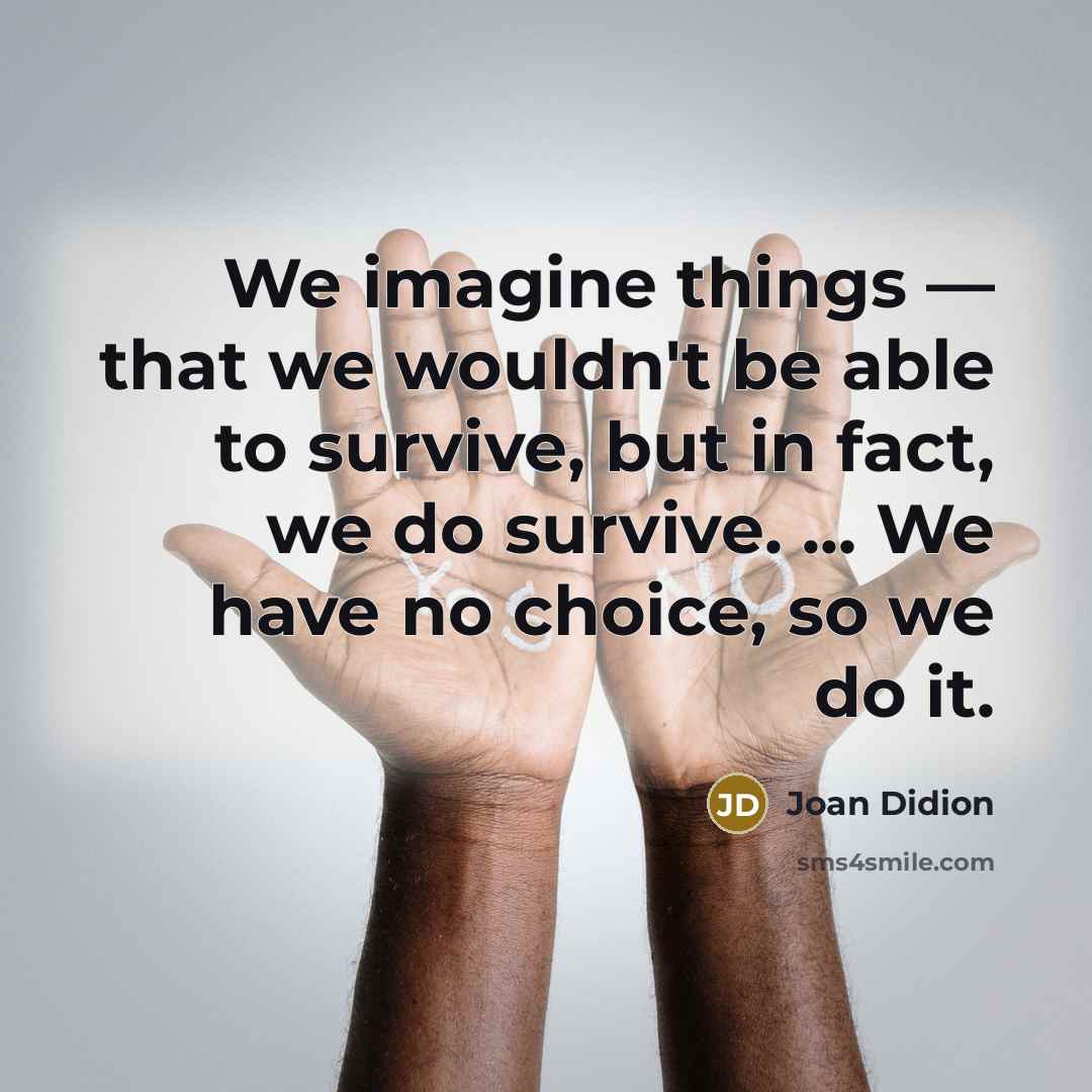 “We imagine things — that we wouldn't be able to survive, but in fact, we do survive. ... We have no choice, so we do it.” quote by Joan Didion