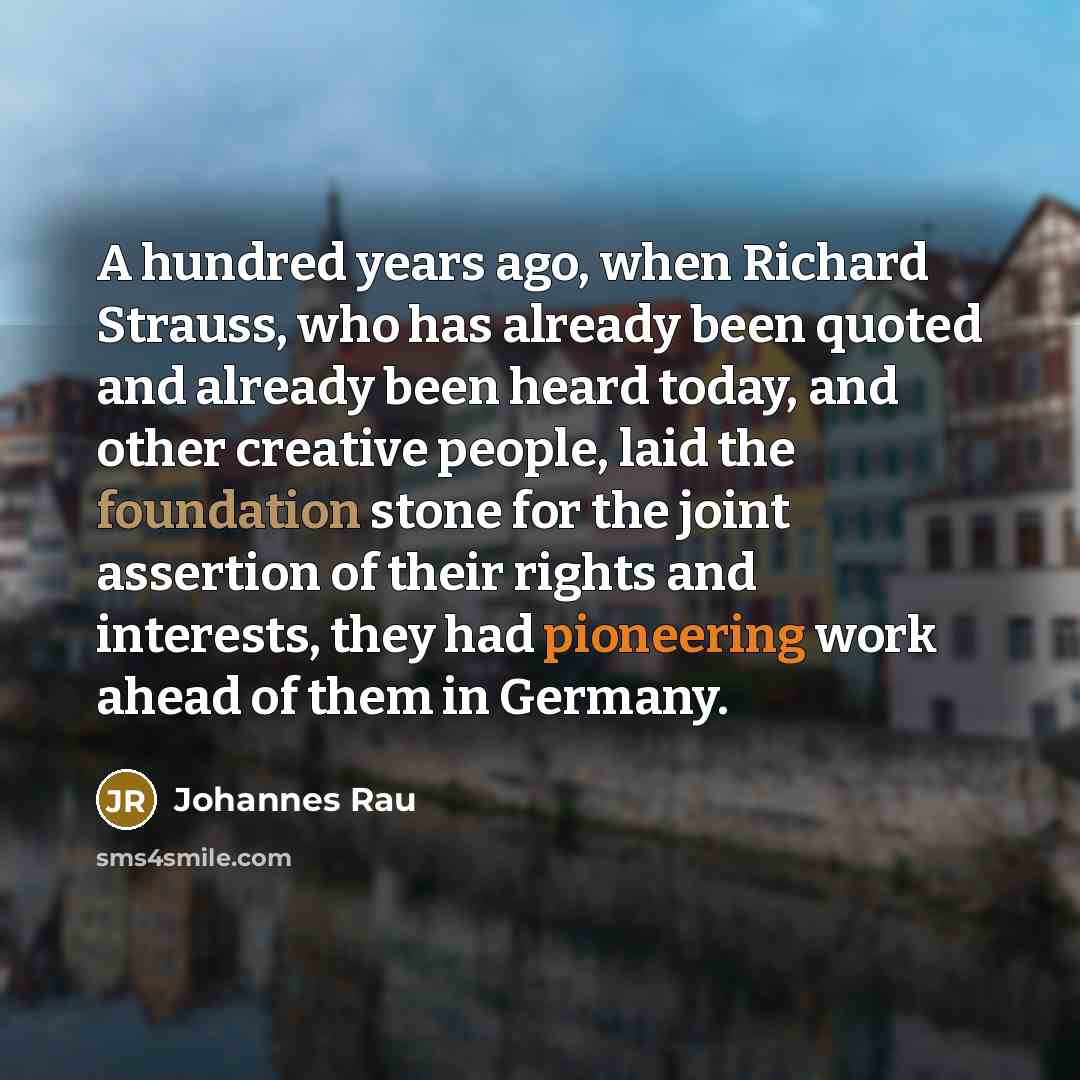 “A hundred years ago, when Richard Strauss, who has already been quoted and already been heard today, and other creative people, laid the foundation stone for the joint assertion of their rights and interests, they had pioneering work ahead of them in Germany.” quote by Johannes Rau