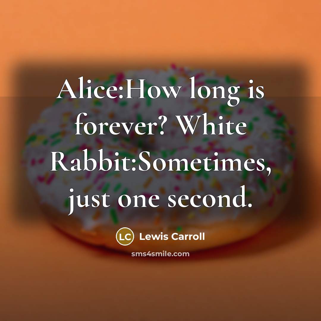 “Alice:How long is forever? White Rabbit:Sometimes, just one second.” quote by Lewis Carroll