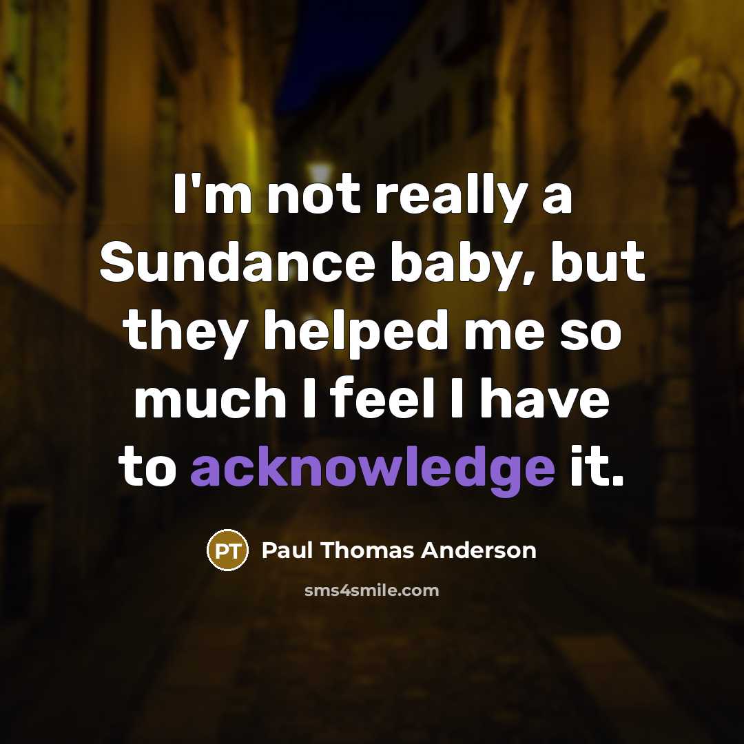 “I'm not really a Sundance baby, but they helped me so much I feel I have to acknowledge it.” quote by Paul Thomas Anderson