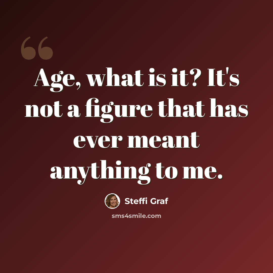 “Age, what is it? It's not a figure that has ever meant anything to me.” quote by Steffi Graf