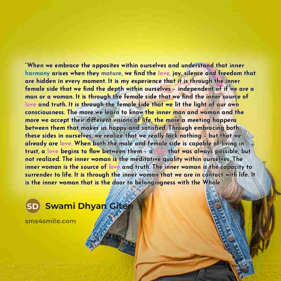 “When we embrace the opposites within ourselves and understand that inner harmony arises when they mature, we find the love, joy, silence and freedom that are hidden in every moment. It is my experience that it is through the inner female side that we find the depth within ourselves – independent…” quote by Swami Dhyan Giten