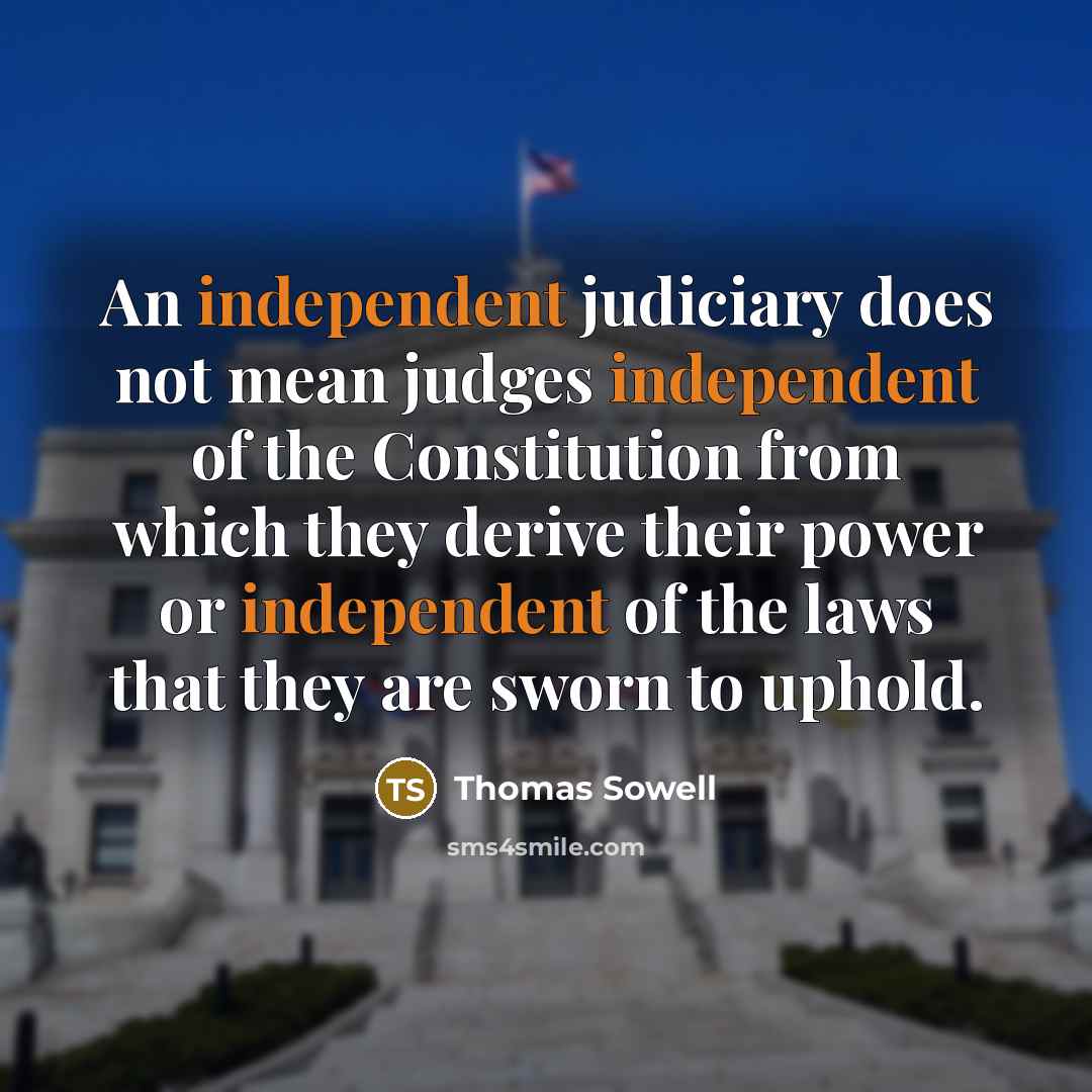 “An independent judiciary does not mean judges independent of the Constitution from which they derive their power or independent of the laws that they are sworn to uphold.” quote by Thomas Sowell