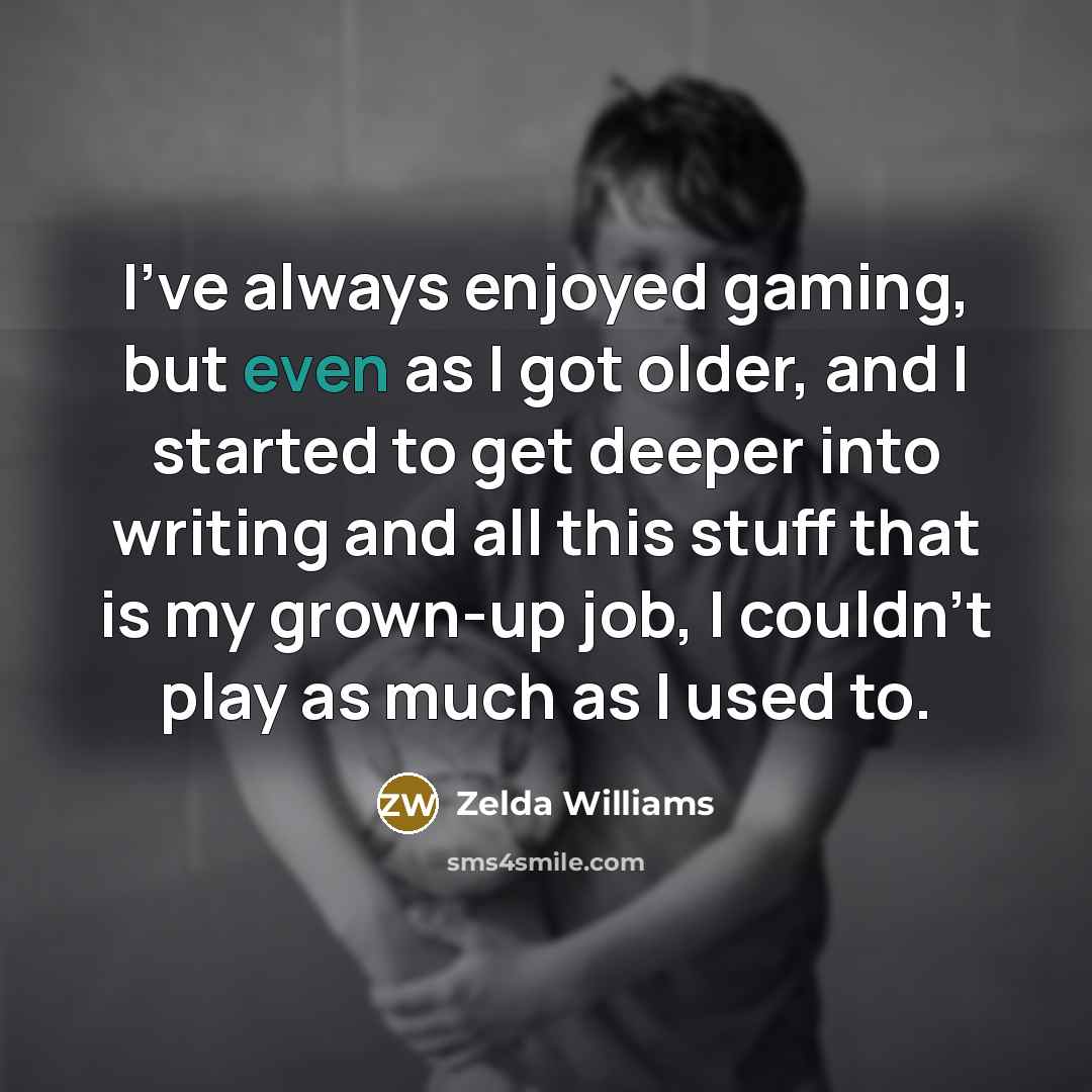 “I've always enjoyed gaming, but even as I got older, and I started to get deeper into writing and all this stuff that is my grown-up job, I couldn't play as much as I used to.” quote by Zelda Williams