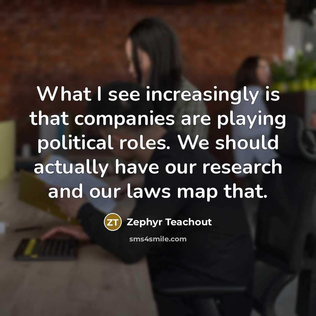 “What I see increasingly is that companies are playing political roles. We should actually have our research and our laws map that.” quote by Zephyr Teachout