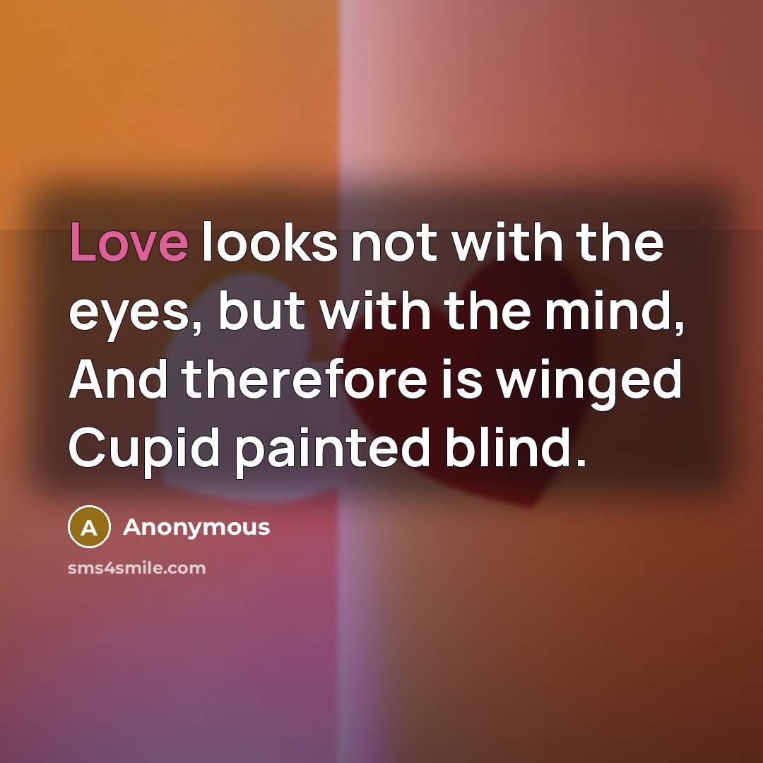 “Love looks not with the eyes, but with the mind, And therefore is winged Cupid painted blind.” quote by Anonymous