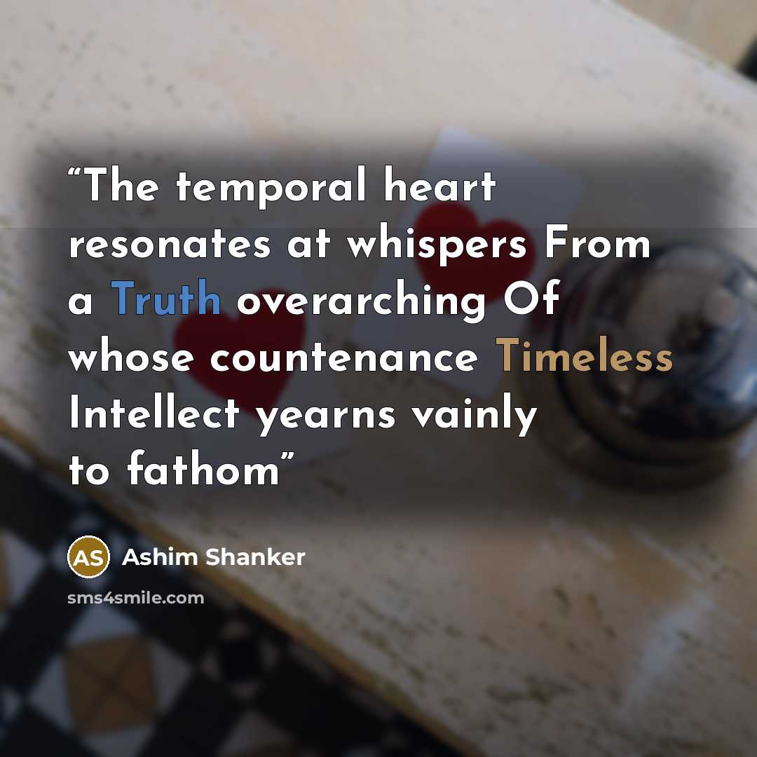 “The temporal heart resonates at whispers From a Truth overarching Of whose countenance Timeless Intellect yearns vainly to fathom” quote by Ashim Shanker