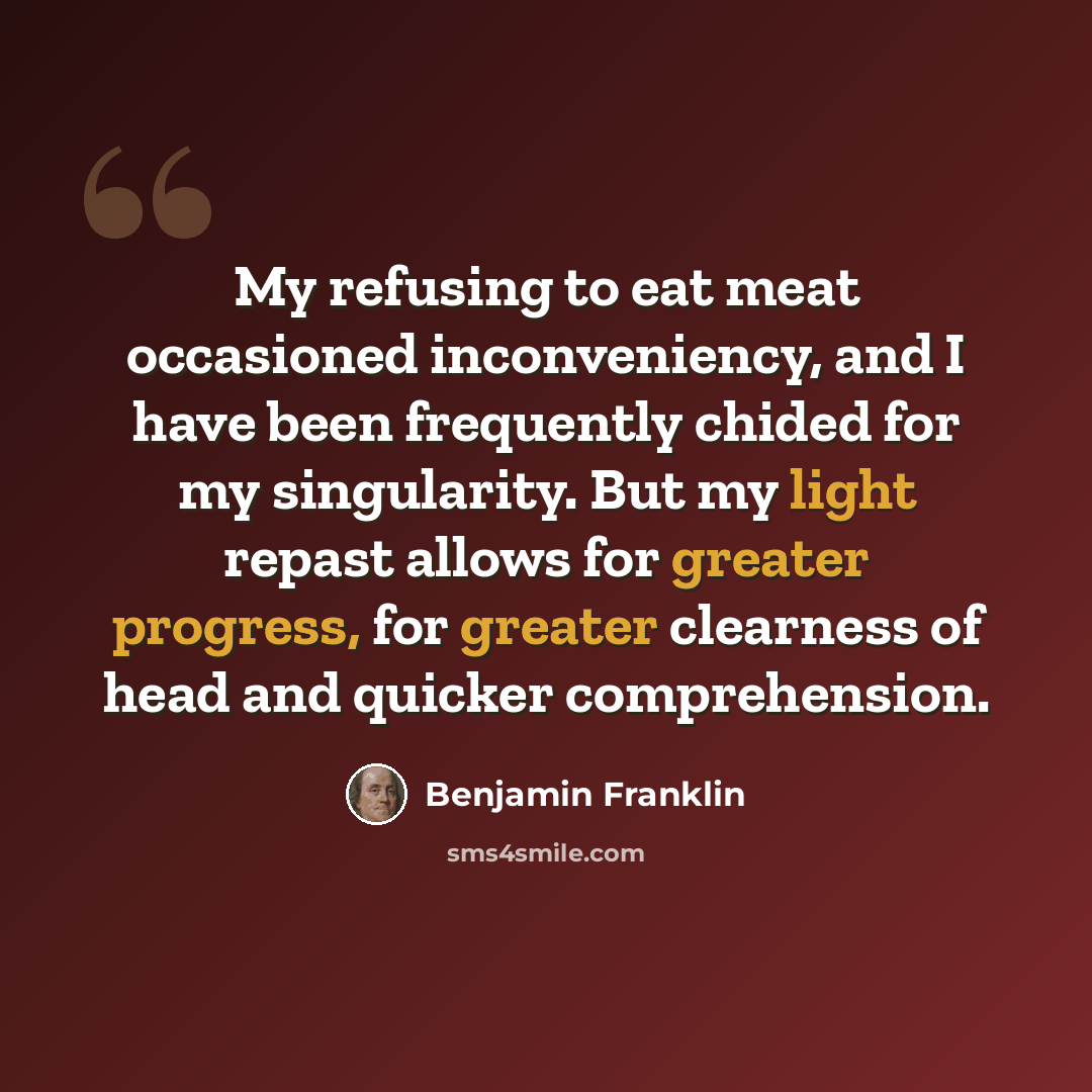 “My refusing to eat meat occasioned inconveniency, and I have been frequently chided for my singularity. But my light repast allows for greater progress, for greater clearness of head and quicker comprehension.” quote by Benjamin Franklin