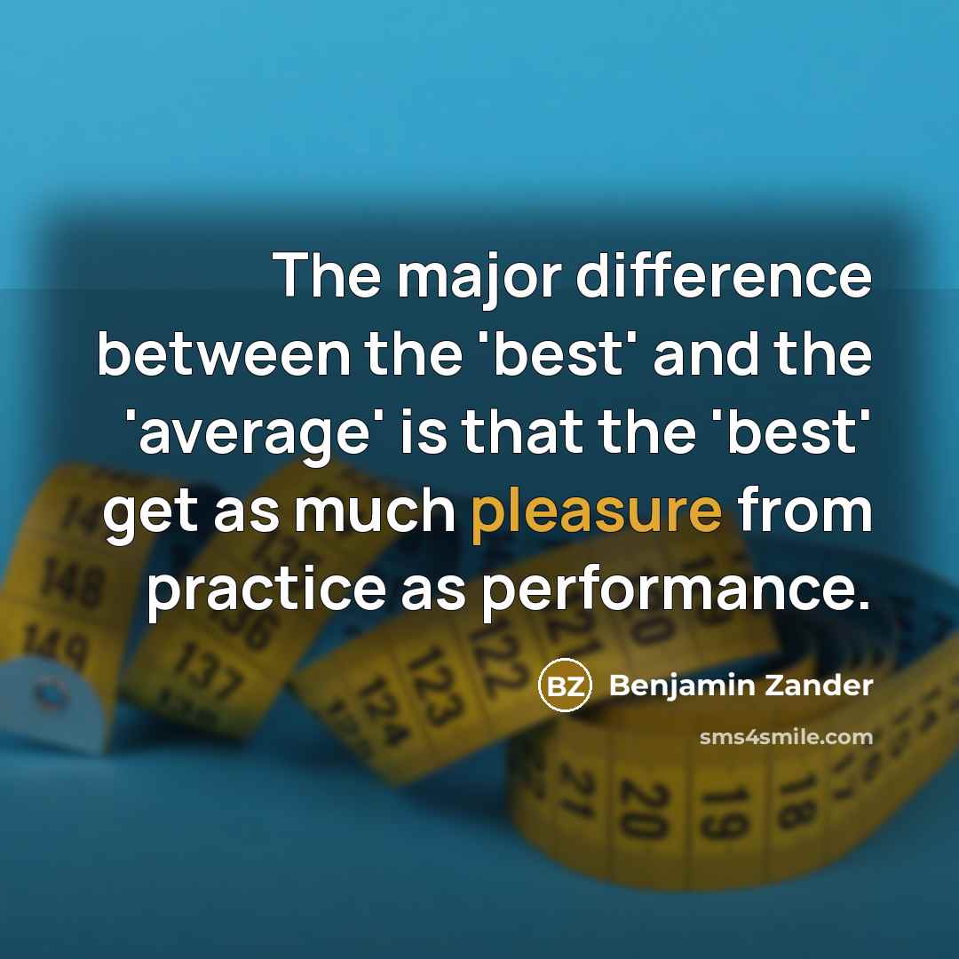 “The major difference between the 'best' and the 'average' is that the 'best' get as much pleasure from practice as performance.” quote by Benjamin Zander