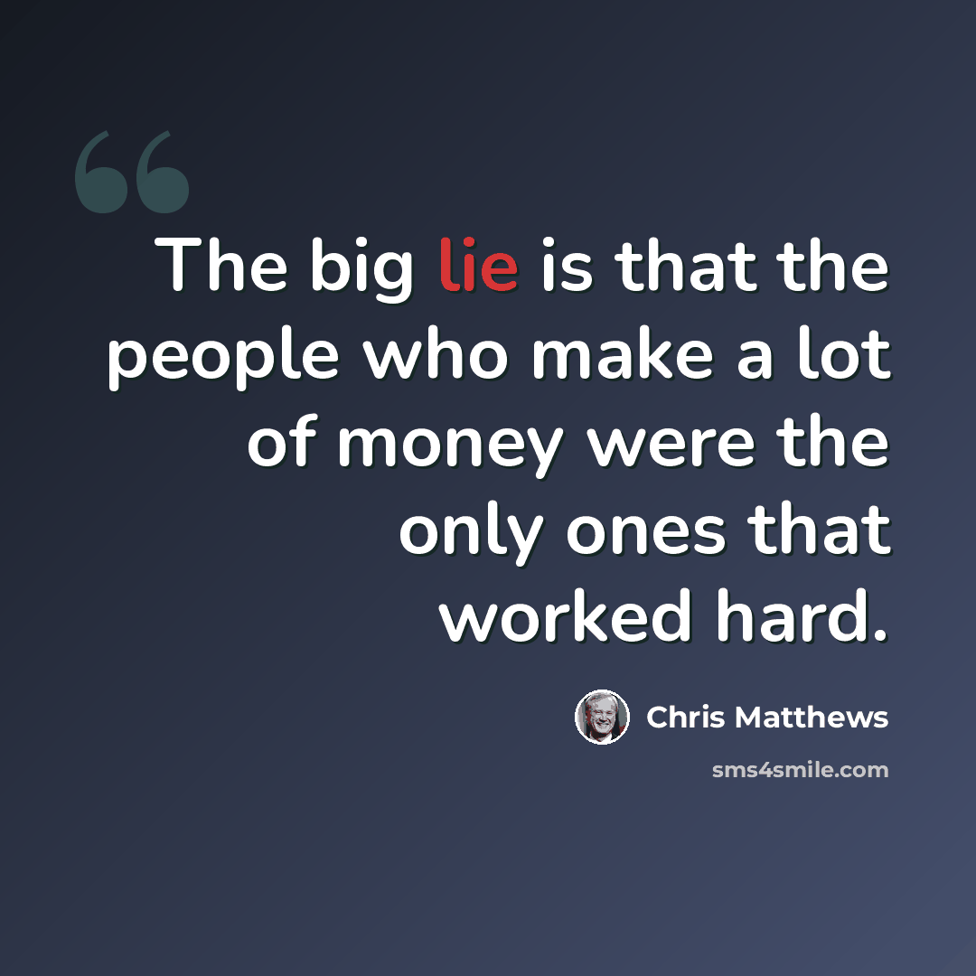 “The big lie is that the people who make a lot of money were the only ones that worked hard.” quote by Chris Matthews