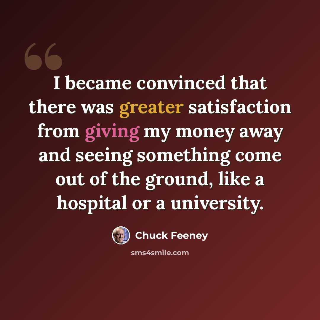 “I became convinced that there was greater satisfaction from giving my money away and seeing something come out of the ground, like a hospital or a university.” quote by Chuck Feeney