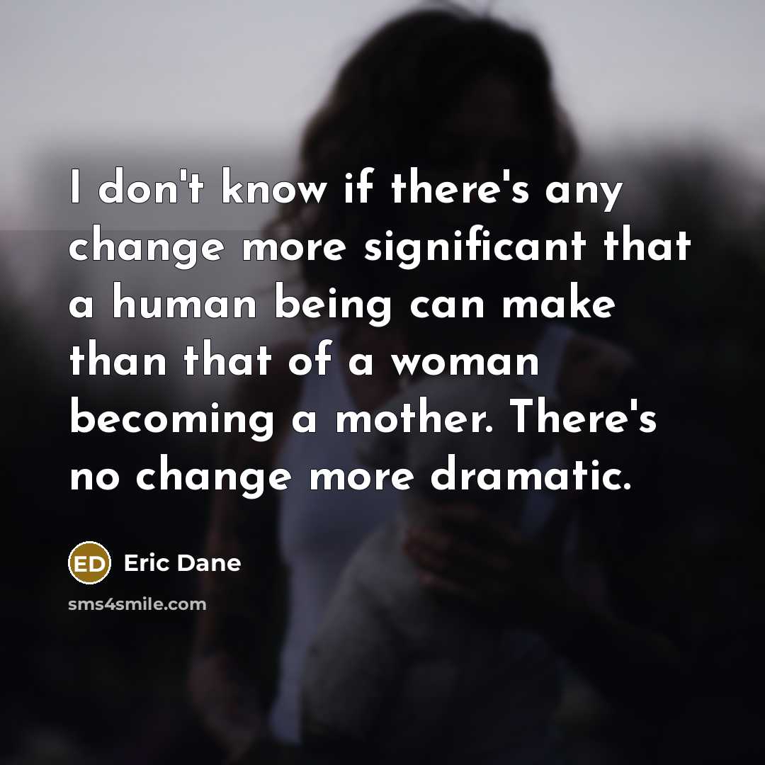 “I don't know if there's any change more significant that a human being can make than that of a woman becoming a mother. There's no change more dramatic.” quote by Eric Dane