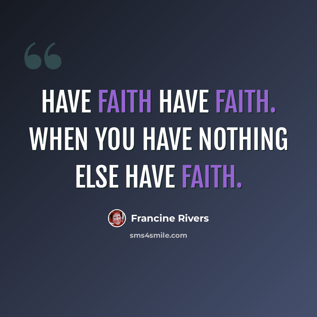 “Have faith have faith. When you have nothing else have faith.” quote by Francine Rivers