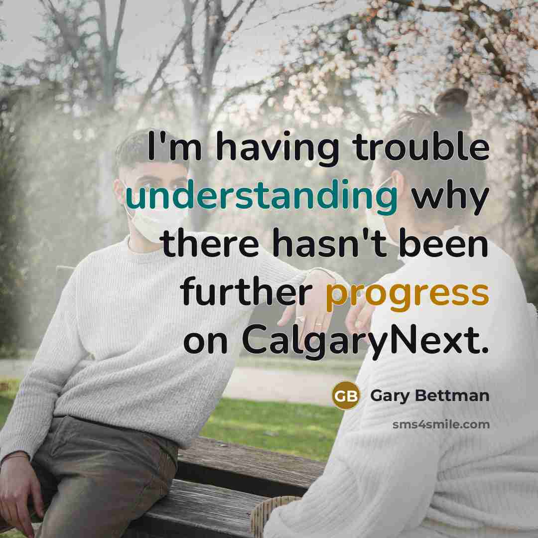 “I'm having trouble understanding why there hasn't been further progress on CalgaryNext.” quote by Gary Bettman