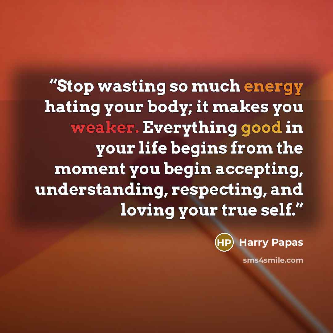 “Stop wasting so much energy hating your body; it makes you weaker. Everything good in your life begins from the moment you begin accepting, understanding, respecting, and loving your true self.” quote by Harry Papas