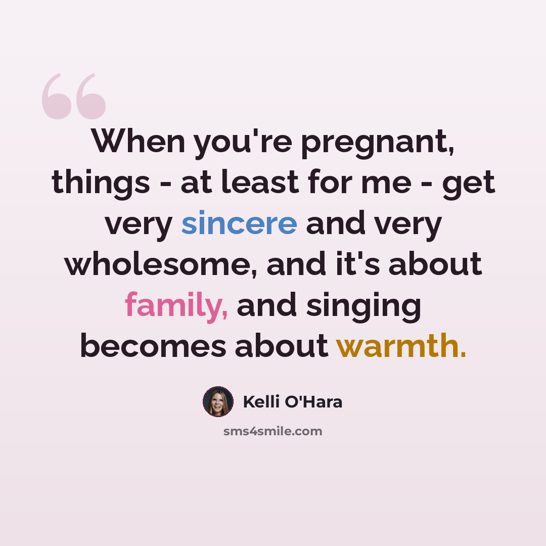 “When you're pregnant, things - at least for me - get very sincere and very wholesome, and it's about family, and singing becomes about warmth.” quote by Kelli O'Hara