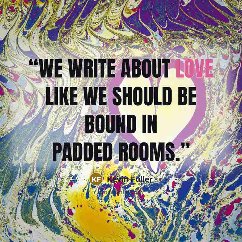 “We write about love like we should be bound in padded rooms.” quote by Kevin Fuller
