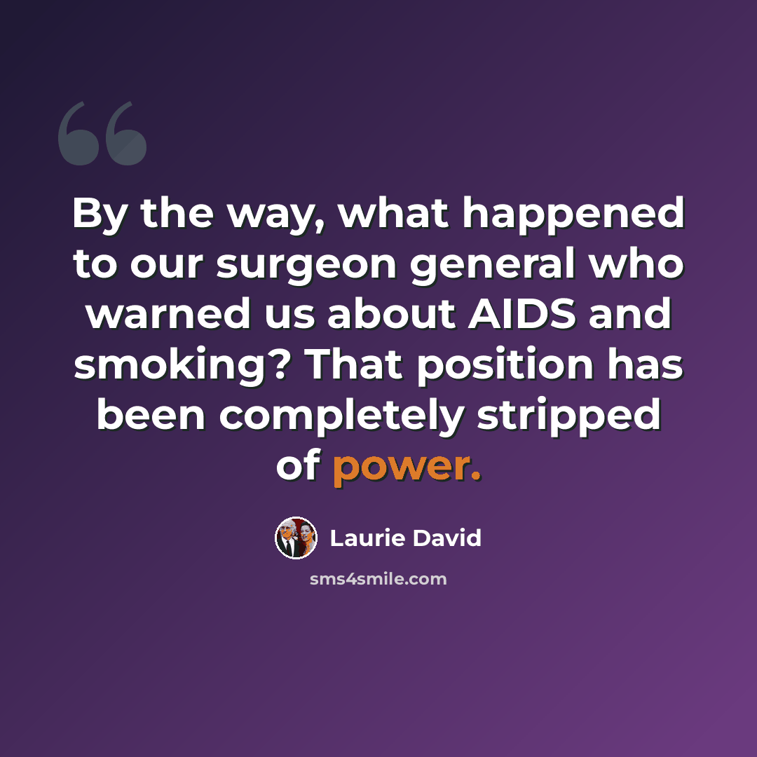 “By the way, what happened to our surgeon general who warned us about AIDS and smoking? That position has been completely stripped of power.” quote by Laurie David
