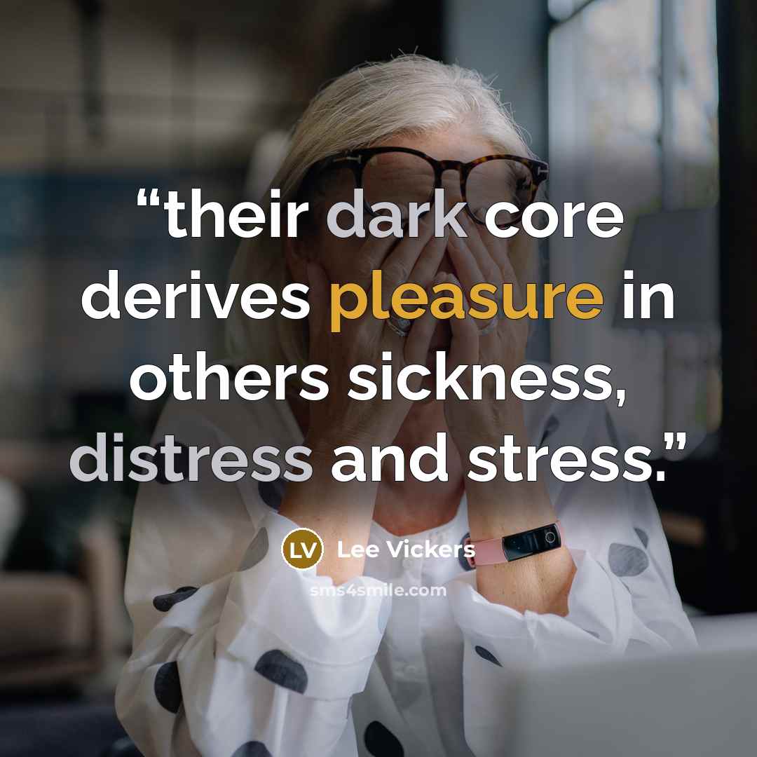 “their dark core derives pleasure in others sickness, distress and stress.” quote by Lee Vickers