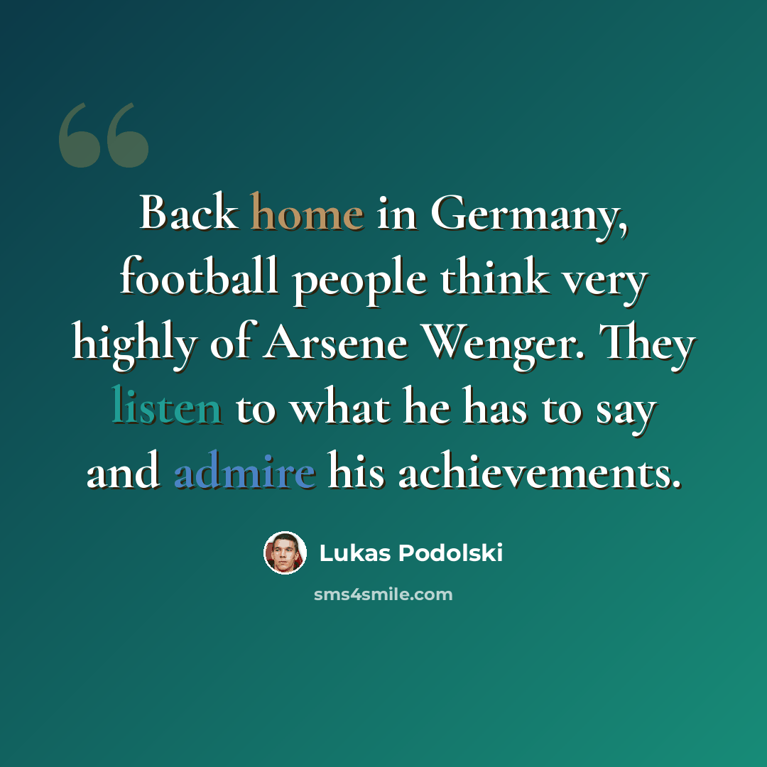 “Back home in Germany, football people think very highly of Arsene Wenger. They listen to what he has to say and admire his achievements.” quote by Lukas Podolski