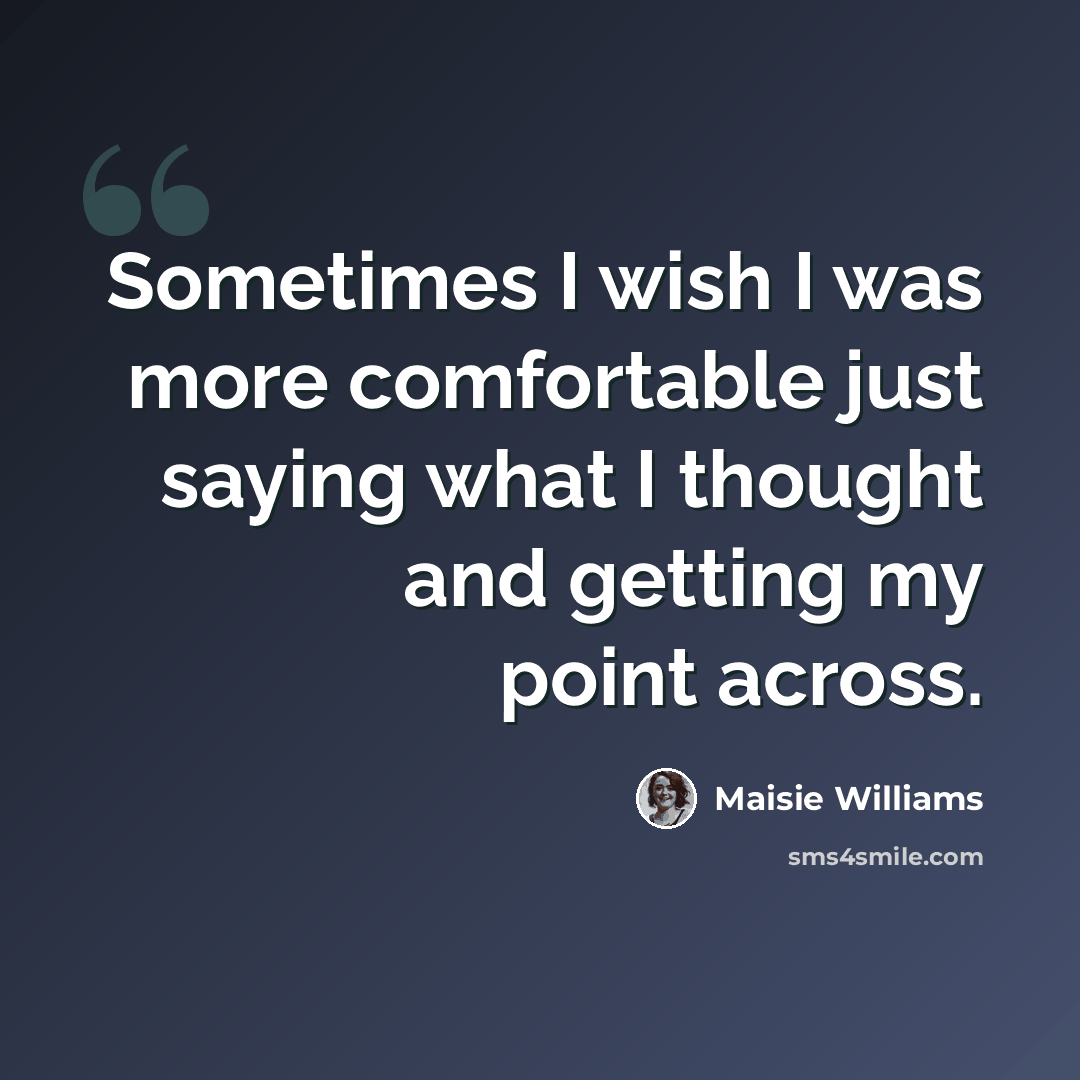 “Sometimes I wish I was more comfortable just saying what I thought and getting my point across.” quote by Maisie Williams