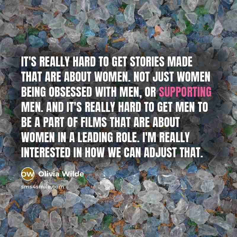 “It's really hard to get stories made that are about women. Not just women being obsessed with men, or supporting men. And it's really hard to get men to be a part of films that are about women in a leading role. I'm really interested in how we can adjust that.” quote by Olivia Wilde