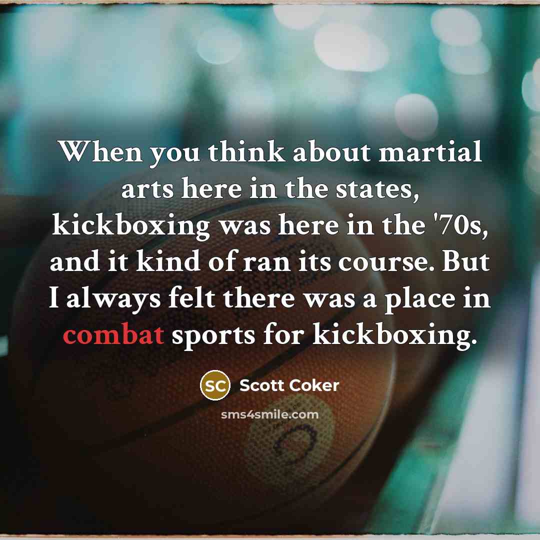 “When you think about martial arts here in the states, kickboxing was here in the '70s, and it kind of ran its course. But I always felt there was a place in combat sports for kickboxing.” quote by Scott Coker