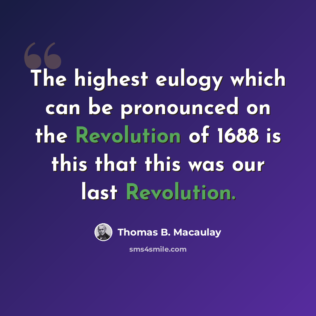 “The highest eulogy which can be pronounced on the Revolution of 1688 is this that this was our last Revolution.” quote by Thomas B. Macaulay