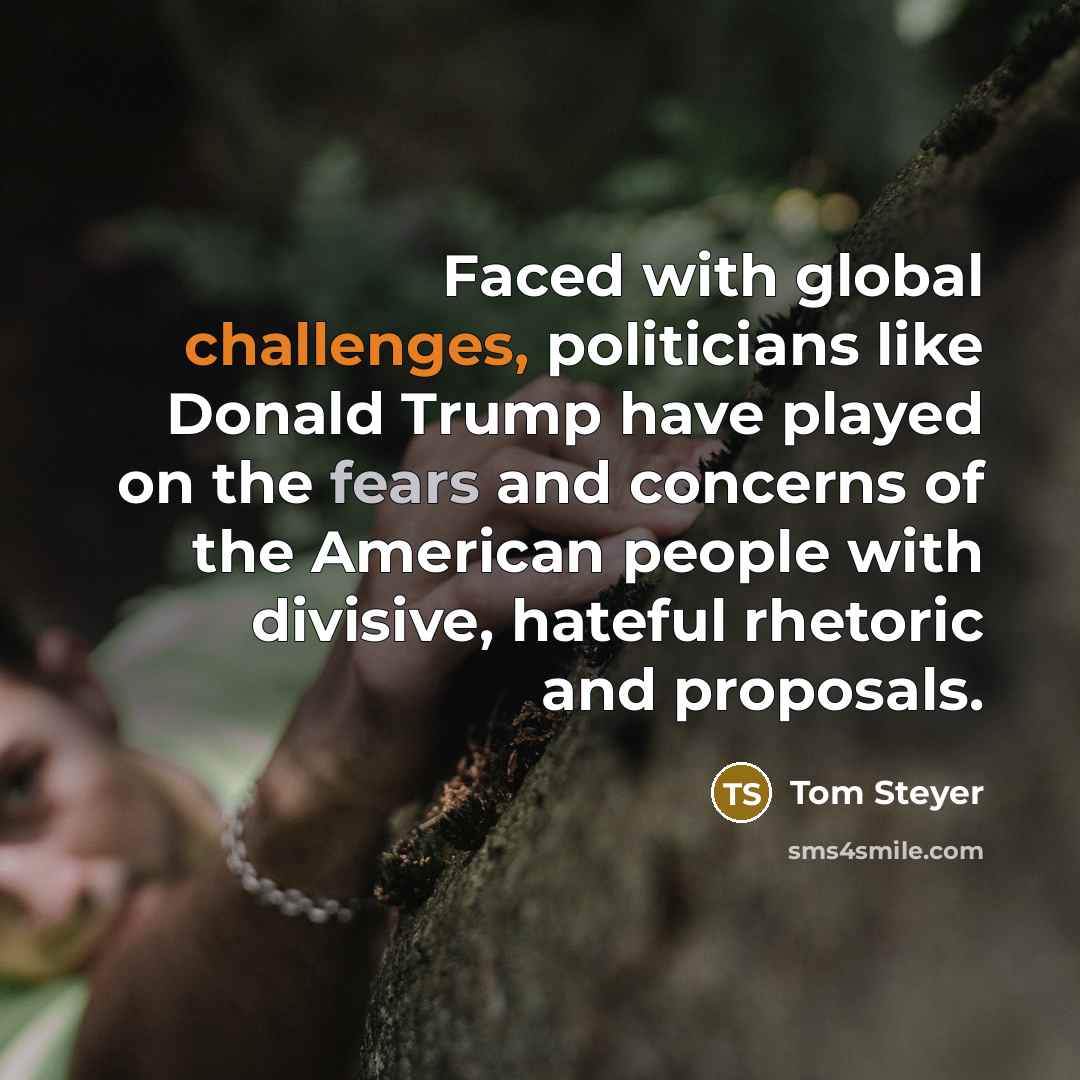 “Faced with global challenges, politicians like Donald Trump have played on the fears and concerns of the American people with divisive, hateful rhetoric and proposals.” quote by Tom Steyer