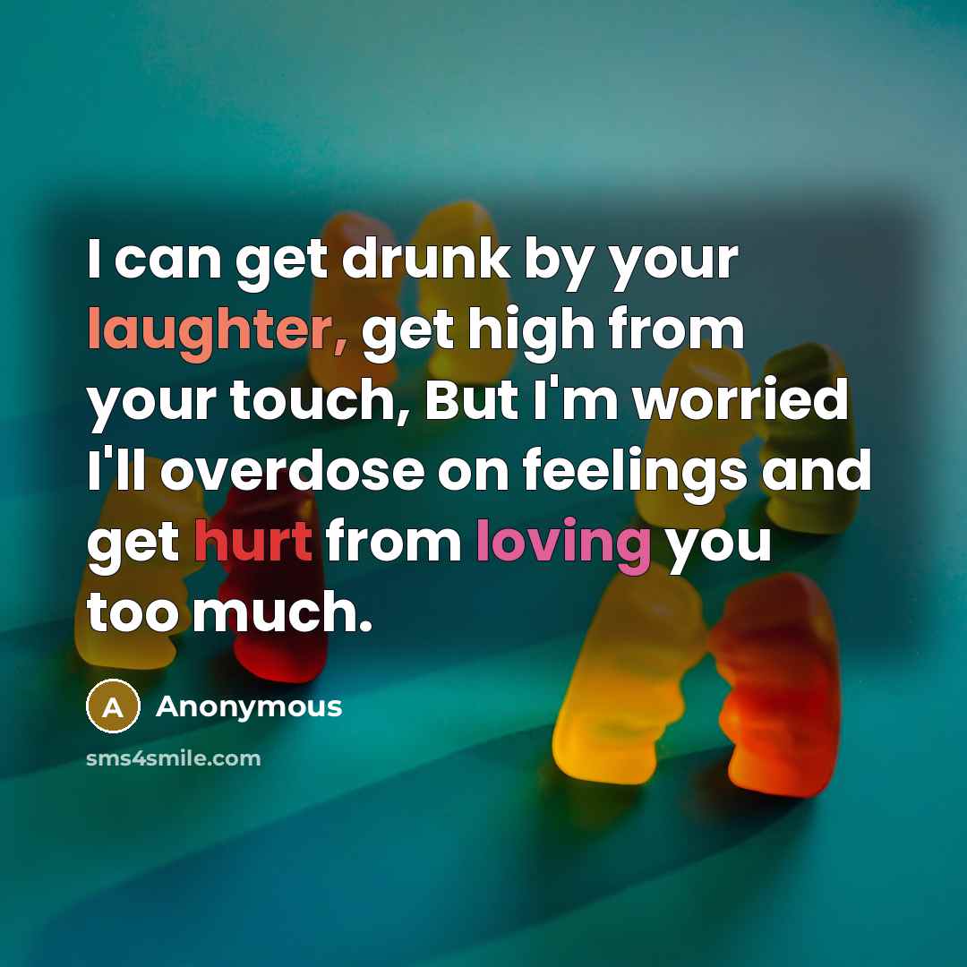 “I can get drunk by your laughter, get high from your touch, But I'm worried I'll overdose on feelings and get hurt from loving you too much.” quote by Anonymous