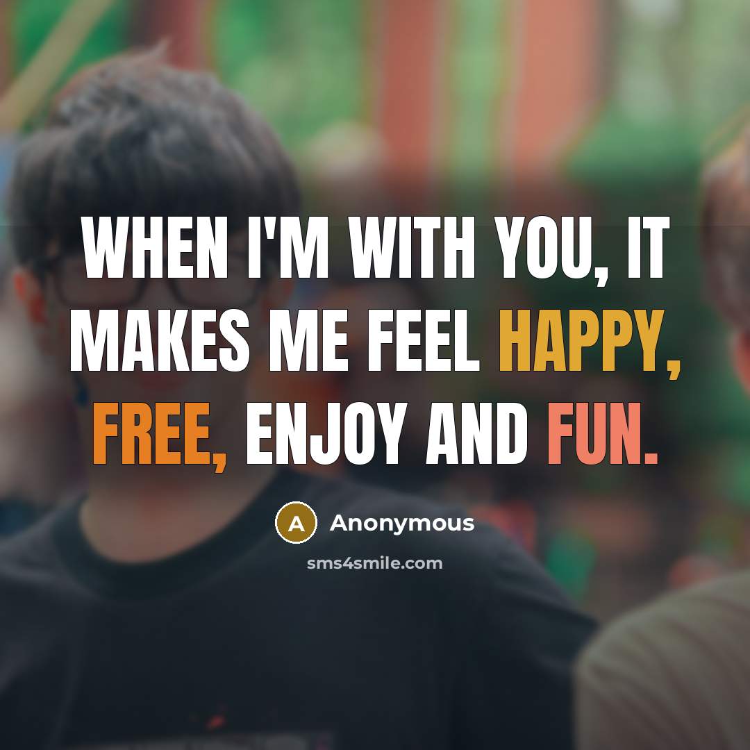 “When I'm with you, it makes me feel happy, free, enjoy and fun.” quote by Anonymous