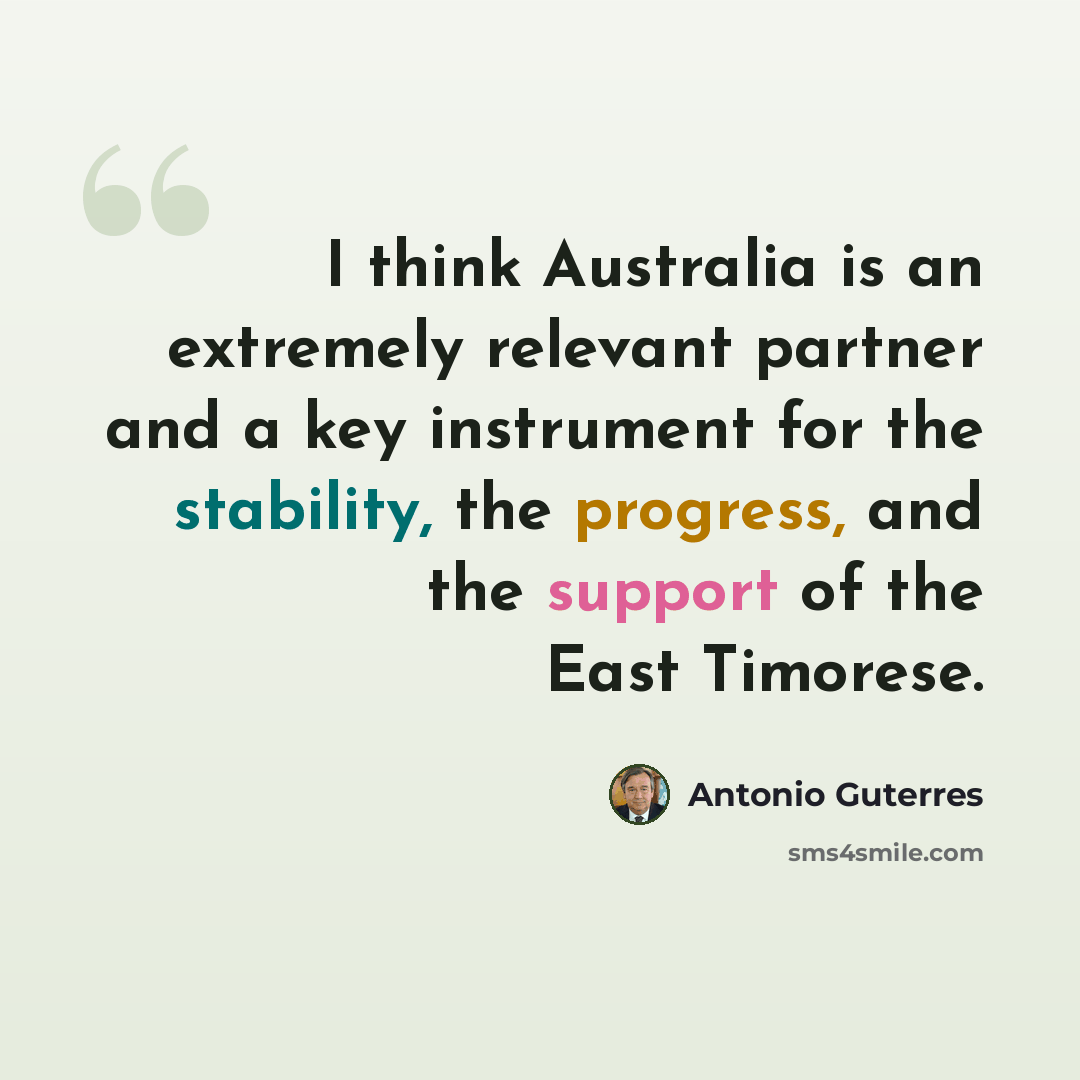 “I think Australia is an extremely relevant partner and a key instrument for the stability, the progress, and the support of the East Timorese.” quote by Antonio Guterres