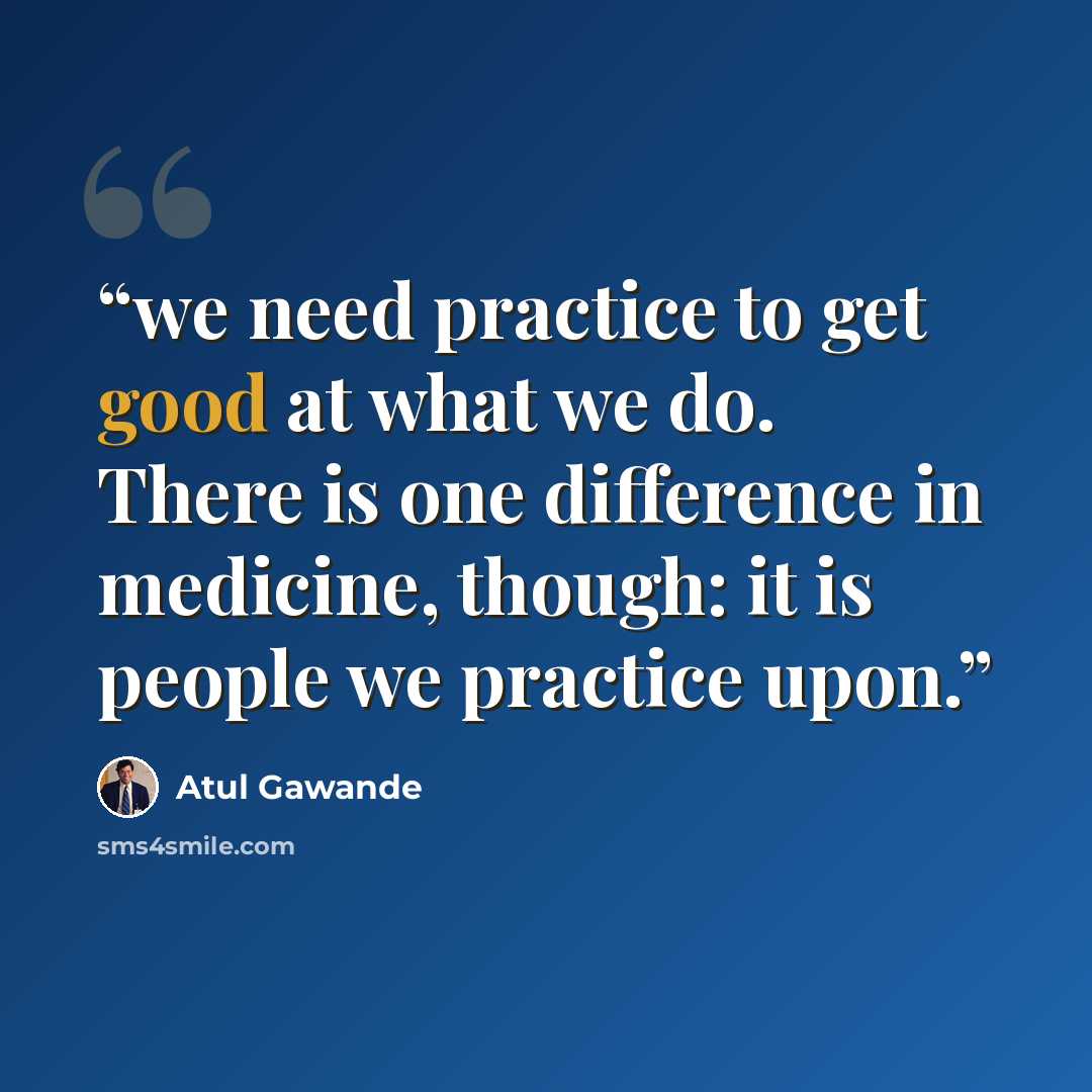 “we need practice to get good at what we do. There is one difference in medicine, though: it is people we practice upon.” quote by Atul Gawande
