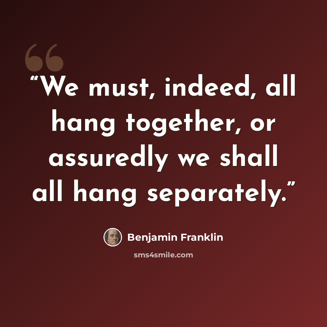 “We must, indeed, all hang together, or assuredly we shall all hang separately.” quote by Benjamin Franklin