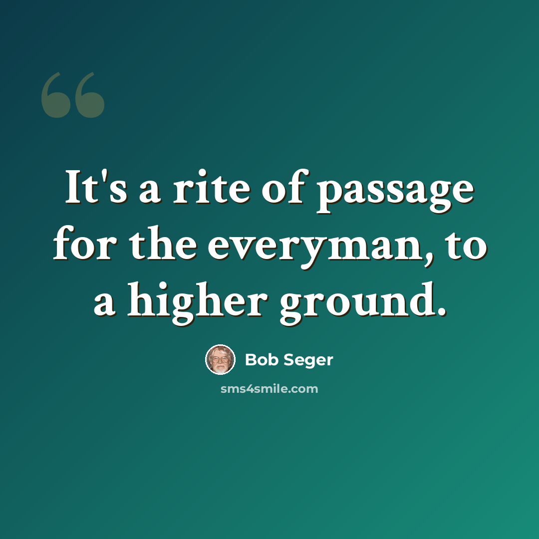 “It's a rite of passage for the everyman, to a higher ground.” quote by Bob Seger