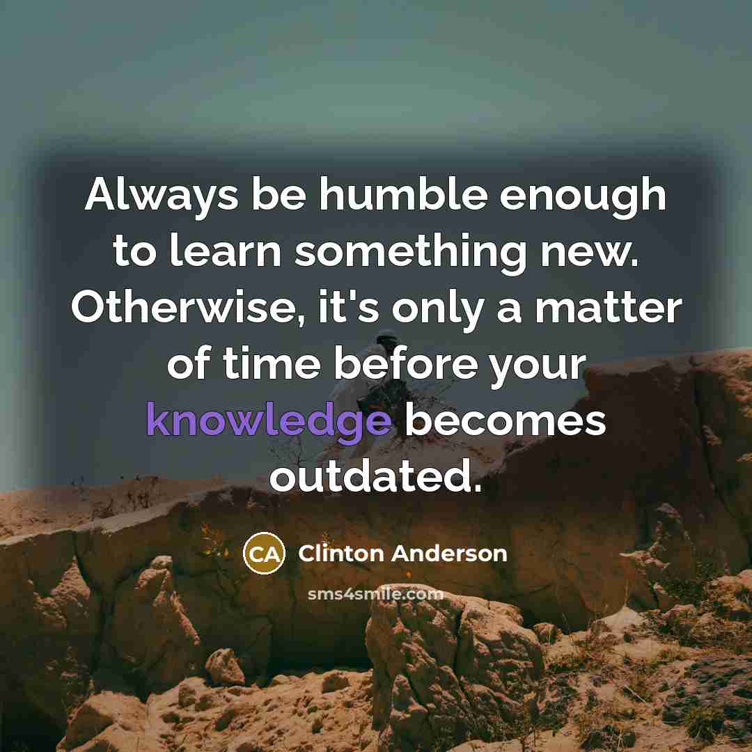 “Always be humble enough to learn something new. Otherwise, it's only a matter of time before your knowledge becomes outdated.” quote by Clinton Anderson
