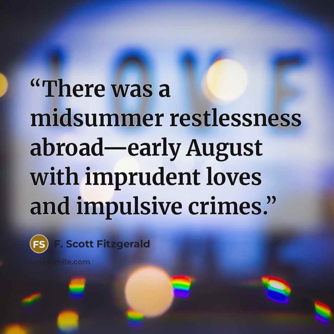 “There was a midsummer restlessness abroad—early August with imprudent loves and impulsive crimes.” quote by F. Scott Fitzgerald