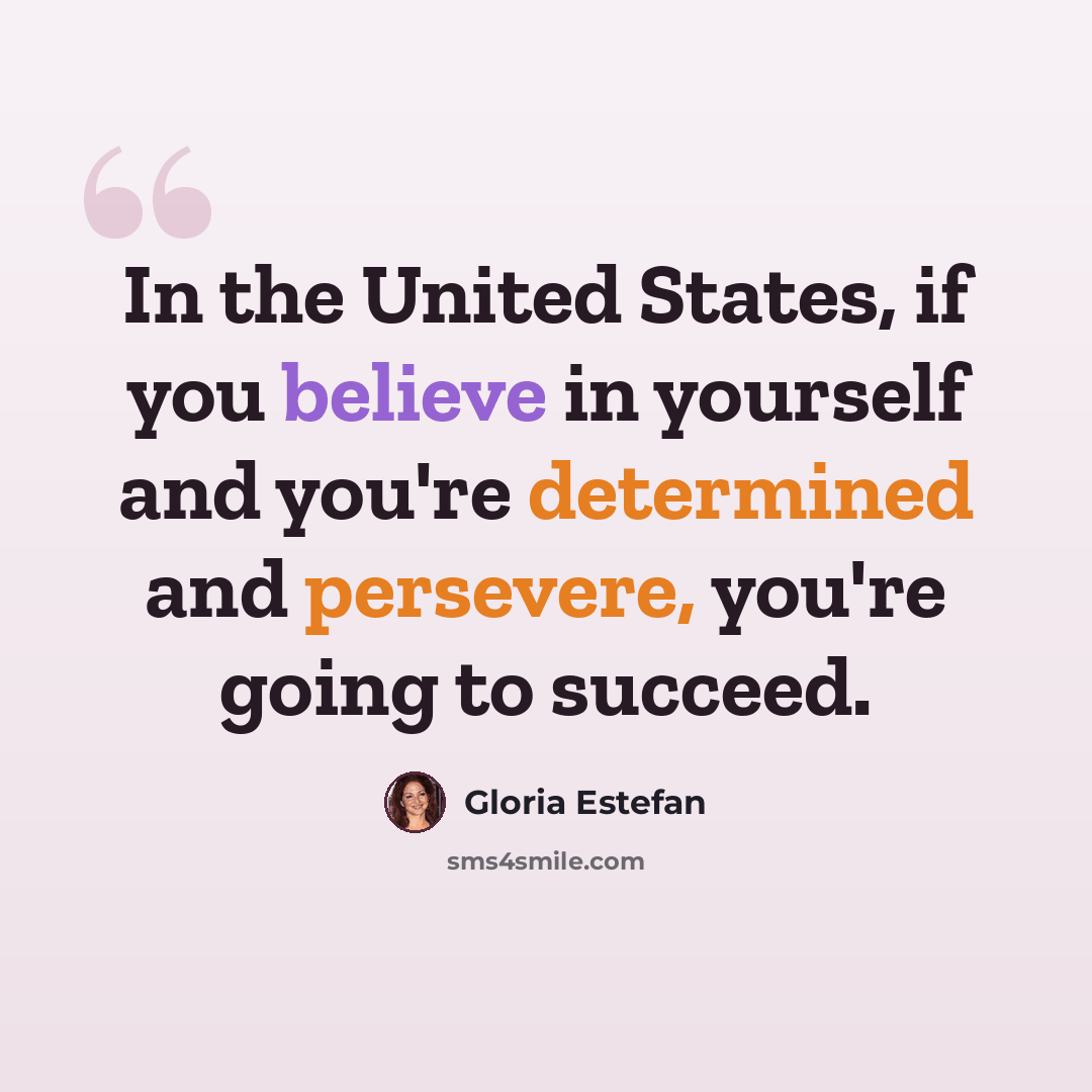 “In the United States, if you believe in yourself and you're determined and persevere, you're going to succeed.” quote by Gloria Estefan