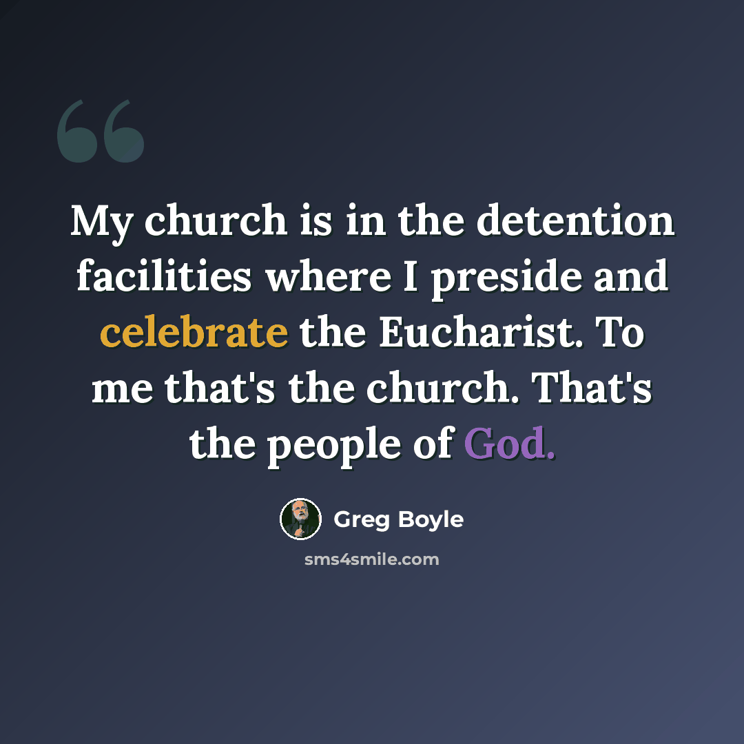 “My church is in the detention facilities where I preside and celebrate the Eucharist. To me that's the church. That's the people of God.” quote by Greg Boyle