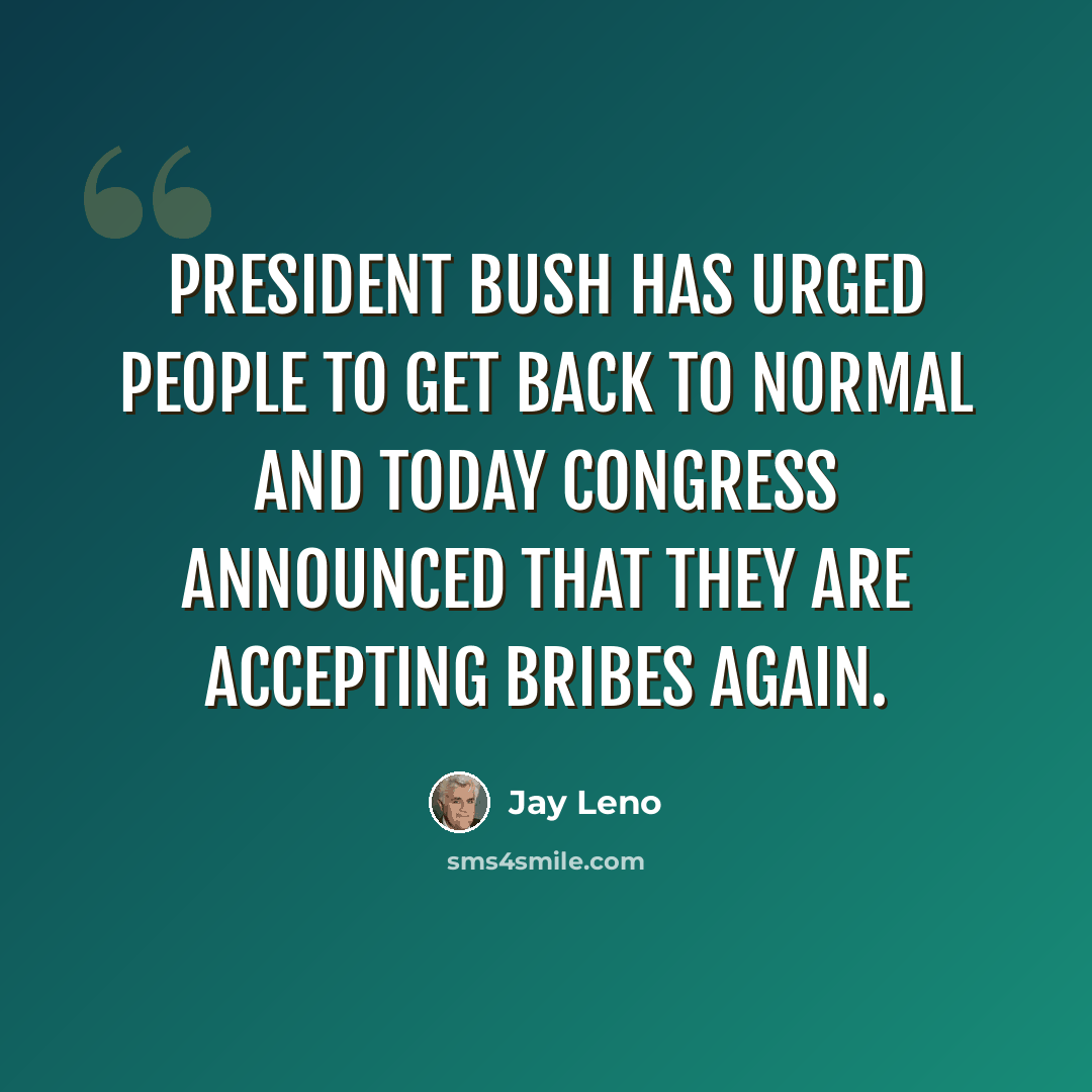 “President Bush has urged people to get back to normal and today Congress announced that they are accepting bribes again.” quote by Jay Leno