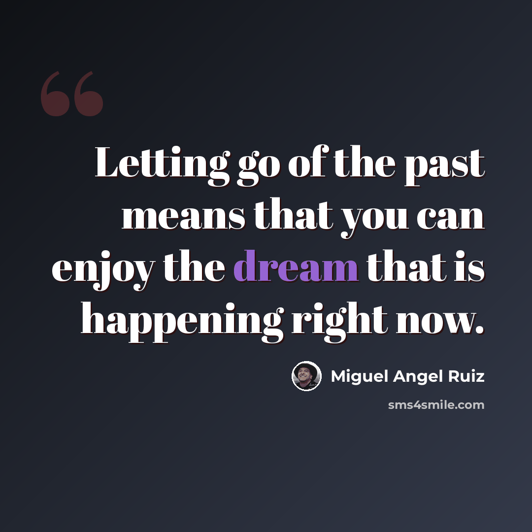 “Letting go of the past means that you can enjoy the dream that is happening right now.” quote by Miguel Angel Ruiz