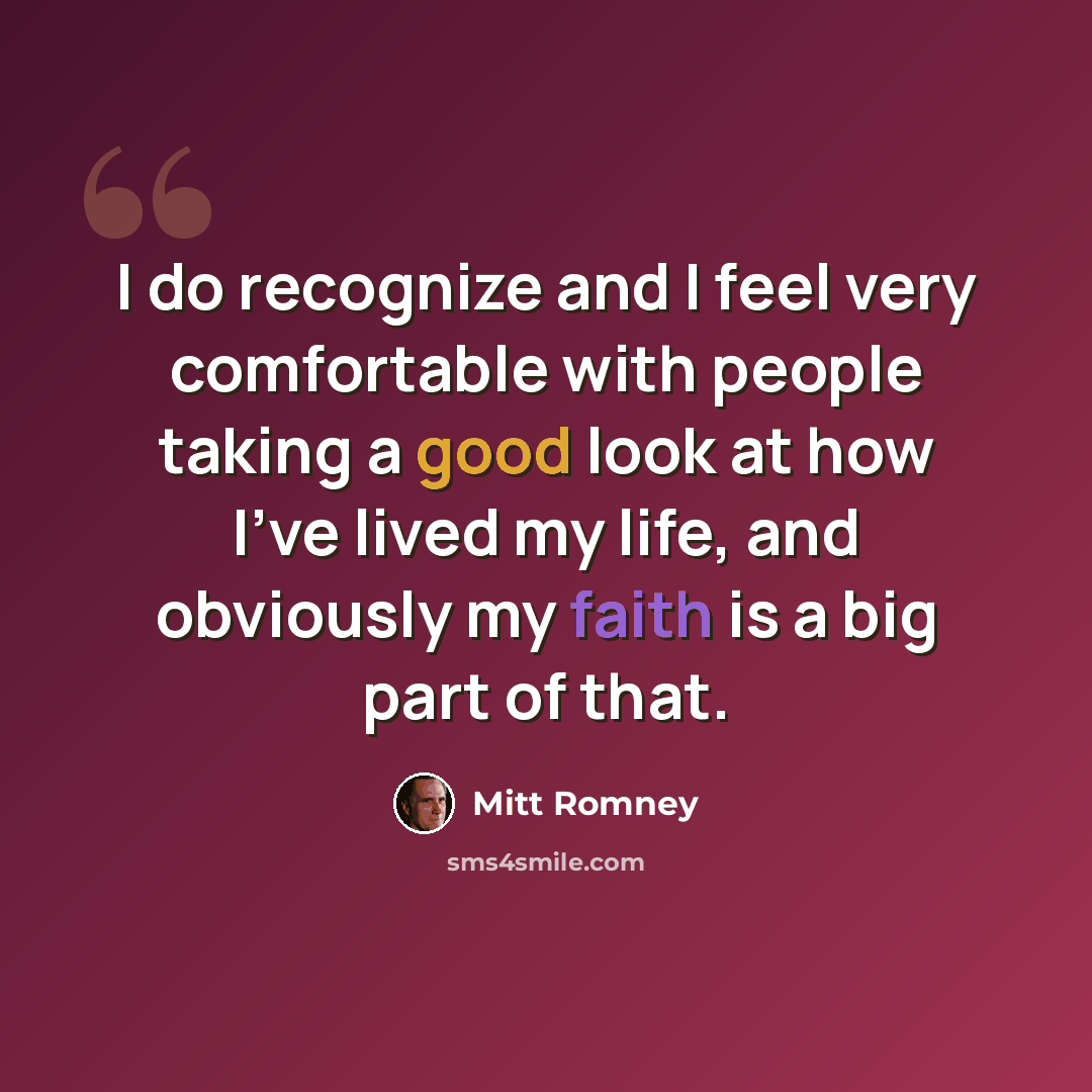 “I do recognize and I feel very comfortable with people taking a good look at how I've lived my life, and obviously my faith is a big part of that.” quote by Mitt Romney