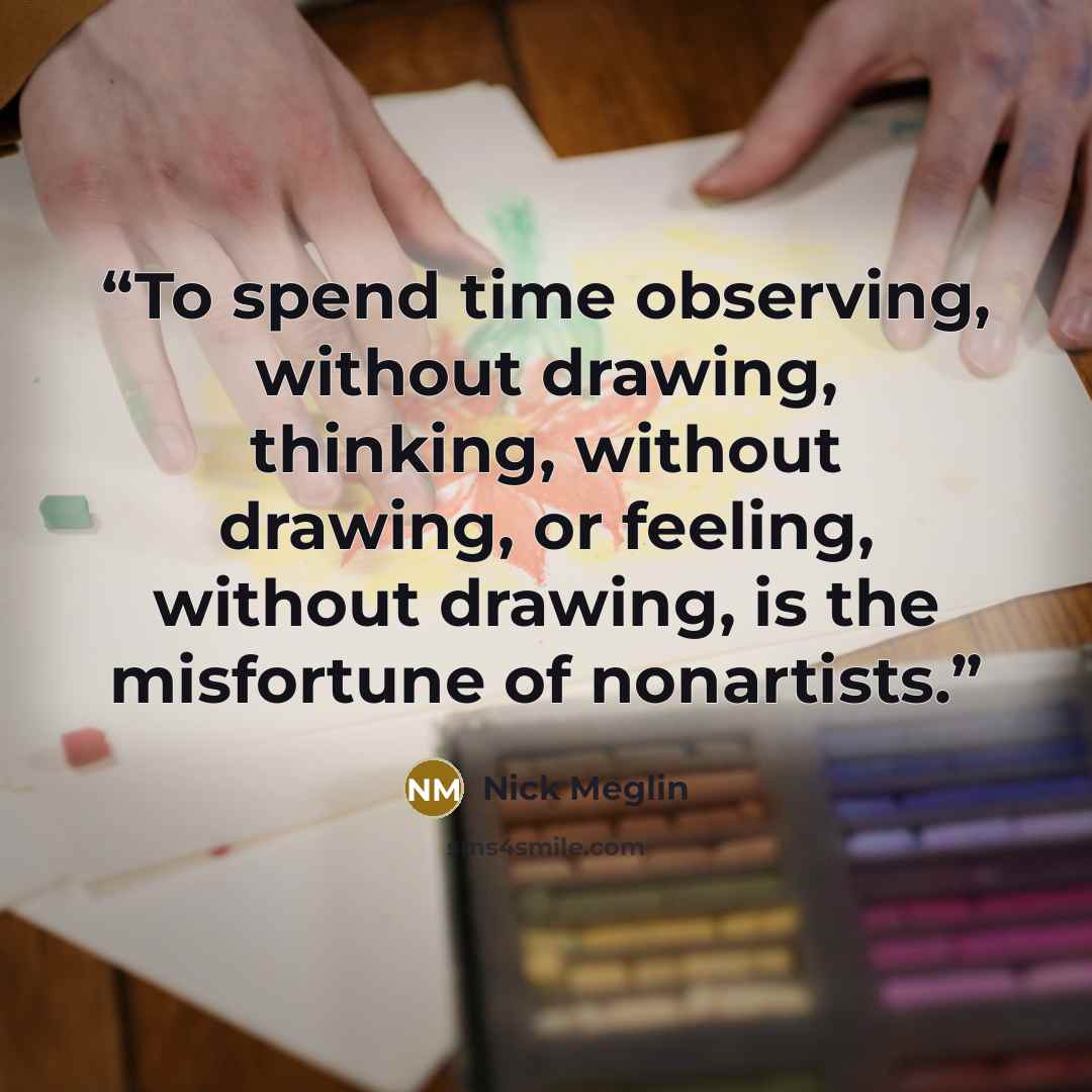 “To spend time observing, without drawing, thinking, without drawing, or feeling, without drawing, is the misfortune of nonartists.” quote by Nick Meglin