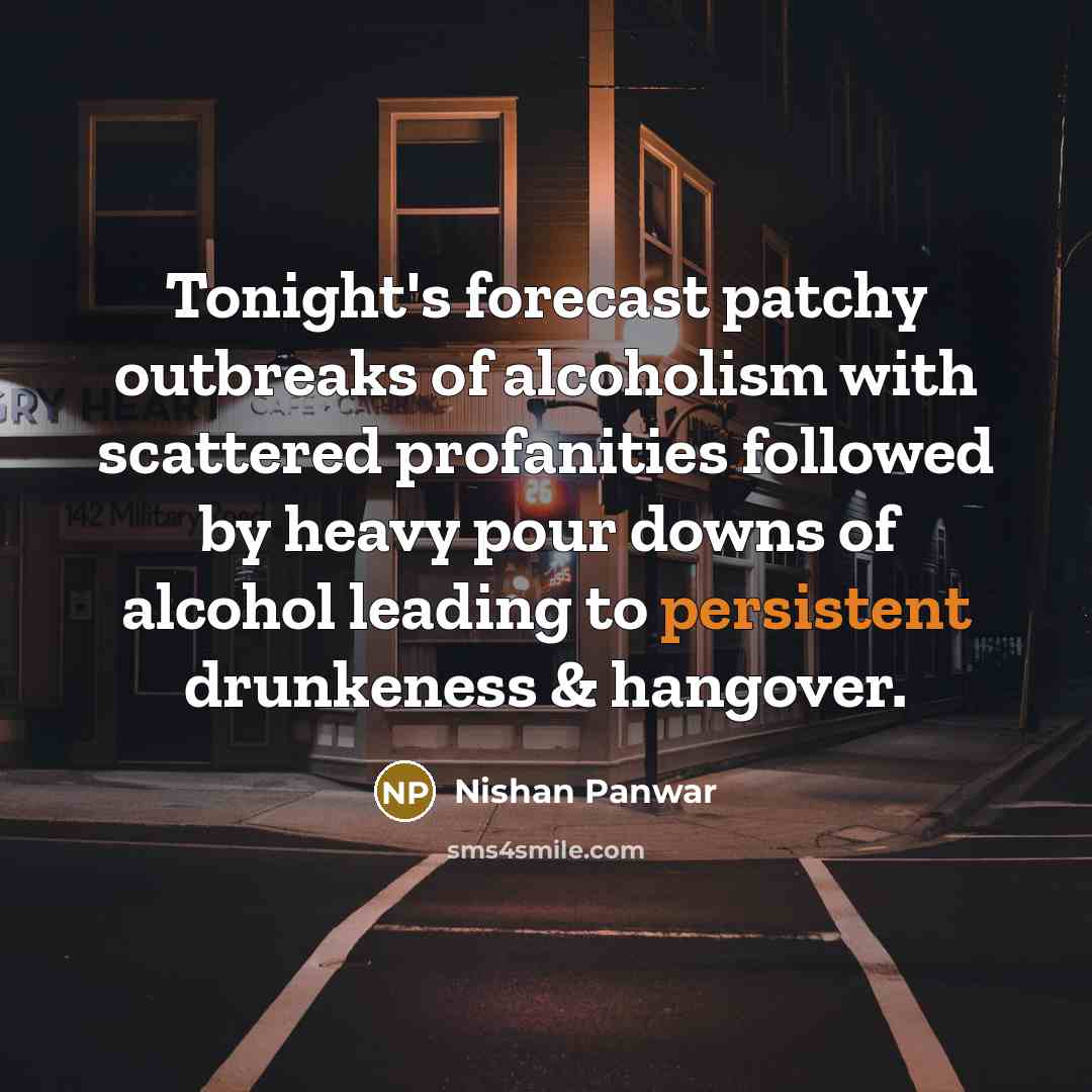 “Tonight's forecast patchy outbreaks of alcoholism with scattered profanities followed by heavy pour downs of alcohol leading to persistent drunkeness & hangover.” quote by Nishan Panwar