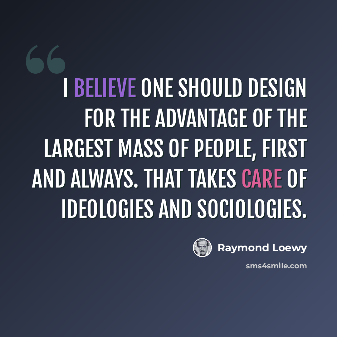 “I believe one should design for the advantage of the largest mass of people, first and always. That takes care of ideologies and sociologies.” quote by Raymond Loewy
