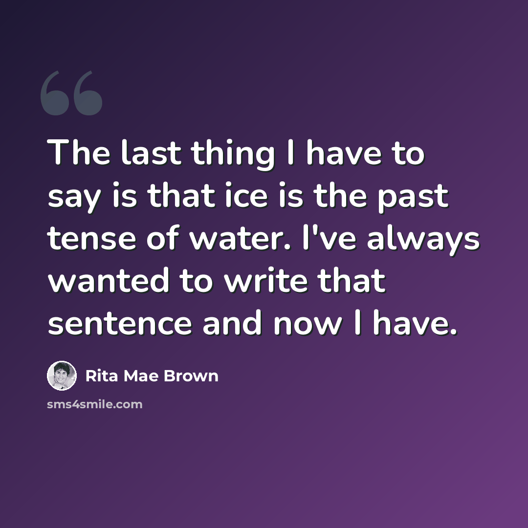 “The last thing I have to say is that ice is the past tense of water. I've always wanted to write that sentence and now I have.” quote by Rita Mae Brown