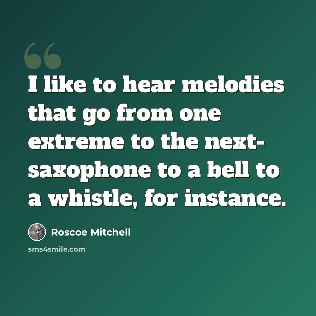 “I like to hear melodies that go from one extreme to the next- saxophone to a bell to a whistle, for instance.” quote by Roscoe Mitchell