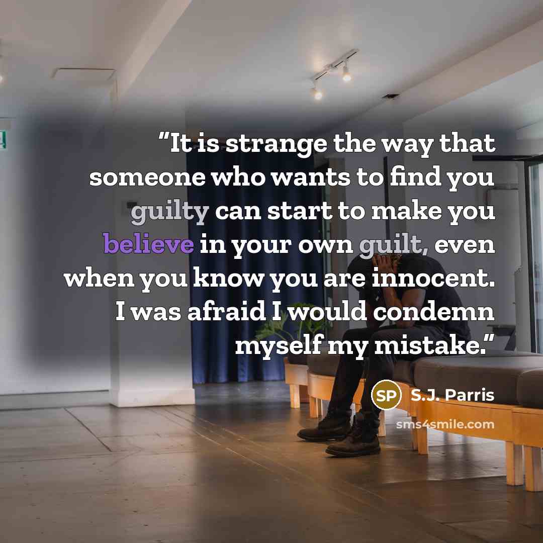 “It is strange the way that someone who wants to find you guilty can start to make you believe in your own guilt, even when you know you are innocent. I was afraid I would condemn myself my mistake.” quote by S.J. Parris