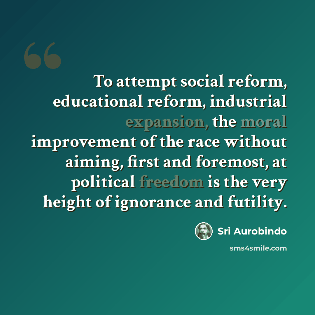“To attempt social reform, educational reform, industrial expansion, the moral improvement of the race without aiming, first and foremost, at political freedom is the very height of ignorance and futility.” quote by Sri Aurobindo